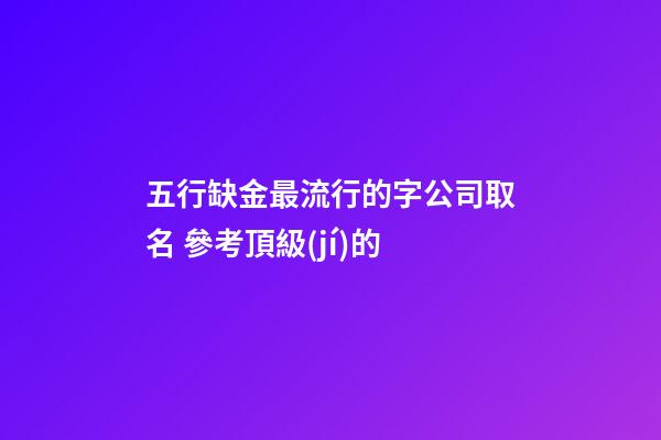 五行缺金最流行的字公司取名 參考頂級(jí)的